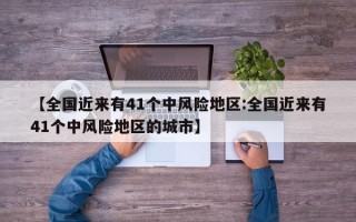 【全国近来有41个中风险地区:全国近来有41个中风险地区的城市】