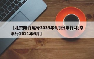 【北京限行尾号2023年6月份限行:北京限行2021年6月】