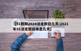 【51假期2024法定假日几天:2021年51法定假日休息几天】