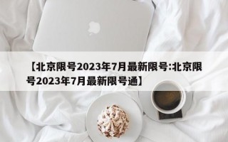 【北京限号2023年7月最新限号:北京限号2023年7月最新限号通】