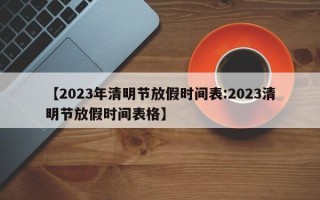 【2023年清明节放假时间表:2023清明节放假时间表格】