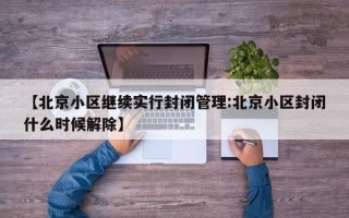 【北京小区继续实行封闭管理:北京小区封闭什么时候解除】