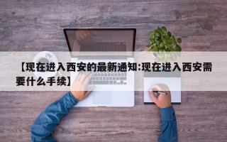 【现在进入西安的最新通知:现在进入西安需要什么手续】