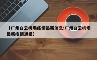 【广州白云机场疫情最新消息:广州白云机场最新疫情通报】