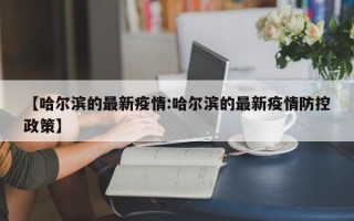 【哈尔滨的最新疫情:哈尔滨的最新疫情防控政策】