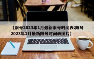 【限号2023年1月最新限号时间表:限号2023年1月最新限号时间表图片】