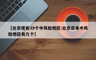 【北京现有39个中风险地区:北京近来中风险地区有几个】