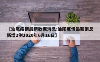 【汕尾疫情最新数据消息:汕尾疫情最新消息新增2例2020年6月16日】