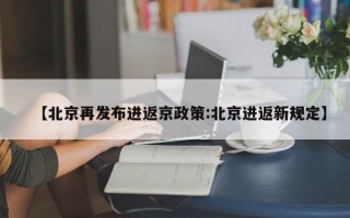 【北京再发布进返京政策:北京进返新规定】