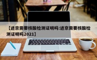 【进京需要核酸检测证明吗:进京需要核酸检测证明吗2021】