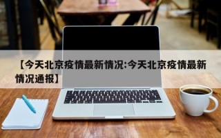 【今天北京疫情最新情况:今天北京疫情最新情况通报】