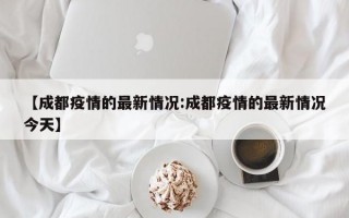 【成都疫情的最新情况:成都疫情的最新情况今天】