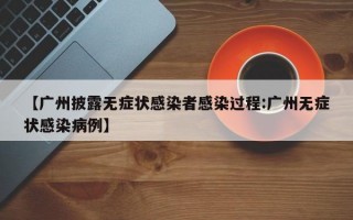 【广州披露无症状感染者感染过程:广州无症状感染病例】