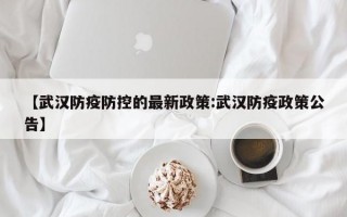 【武汉防疫防控的最新政策:武汉防疫政策公告】