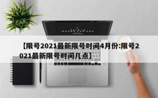 【限号2021最新限号时间4月份:限号2021最新限号时间几点】