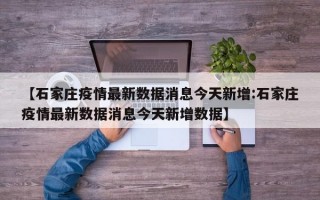 【石家庄疫情最新数据消息今天新增:石家庄疫情最新数据消息今天新增数据】