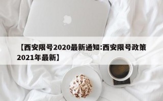 【西安限号2020最新通知:西安限号政策2021年最新】