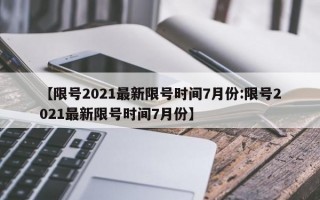 【限号2021最新限号时间7月份:限号2021最新限号时间7月份】