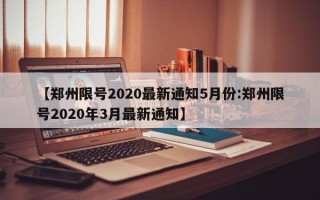 【郑州限号2020最新通知5月份:郑州限号2020年3月最新通知】