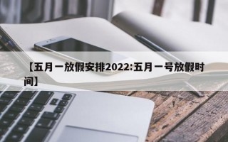 【五月一放假安排2022:五月一号放假时间】