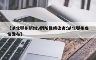 【湖北鄂州新增9例阳性感染者:湖北鄂州疫情发布】