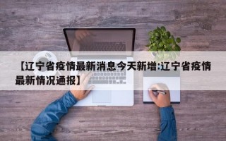 【辽宁省疫情最新消息今天新增:辽宁省疫情最新情况通报】