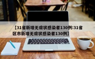 【31省新增无症状感染者130例:31省区市新增无症状感染者130例】