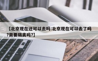 【北京现在还可以去吗:北京现在可以去了吗?需要隔离吗?】