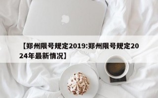 【郑州限号规定2019:郑州限号规定2024年最新情况】