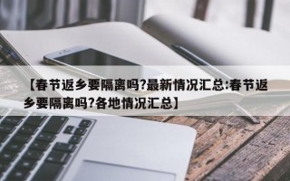 【春节返乡要隔离吗?最新情况汇总:春节返乡要隔离吗?各地情况汇总】