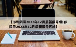 【邯郸限号2023年12月最新限号:邯郸限号2023年12月最新限号区域】