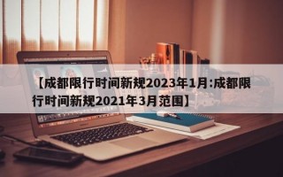 【成都限行时间新规2023年1月:成都限行时间新规2021年3月范围】