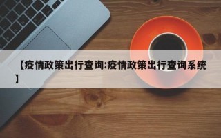 【疫情政策出行查询:疫情政策出行查询系统】