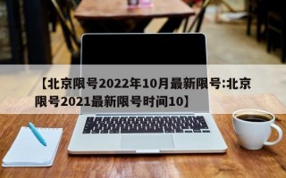 【北京限号2022年10月最新限号:北京限号2021最新限号时间10】