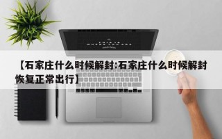 【石家庄什么时候解封:石家庄什么时候解封恢复正常出行】