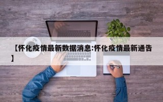 【怀化疫情最新数据消息:怀化疫情最新通告】