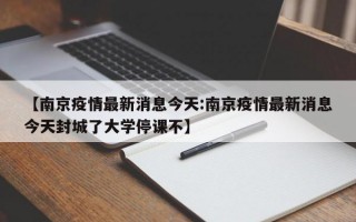 【南京疫情最新消息今天:南京疫情最新消息今天封城了大学停课不】