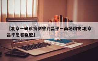 【北京一确诊病例曾到昌平一商场购物:北京昌平患者轨迹】