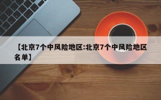 【北京7个中风险地区:北京7个中风险地区名单】