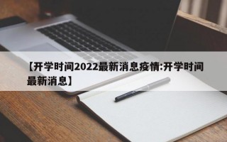 【开学时间2022最新消息疫情:开学时间 最新消息】