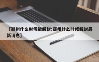 【郑州什么时候能解封:郑州什么时候解封最新消息】