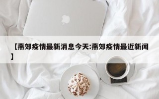 【燕郊疫情最新消息今天:燕郊疫情最近新闻】