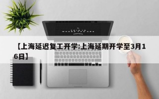 【上海延迟复工开学:上海延期开学至3月16日】