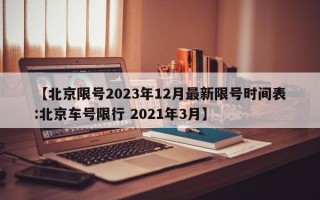 【北京限号2023年12月最新限号时间表:北京车号限行 2021年3月】