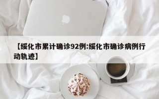 【绥化市累计确诊92例:绥化市确诊病例行动轨迹】