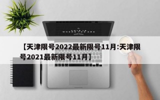 【天津限号2022最新限号11月:天津限号2021最新限号11月】