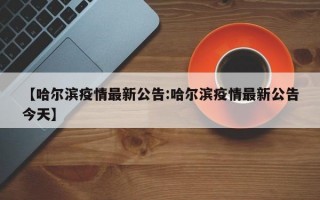 【哈尔滨疫情最新公告:哈尔滨疫情最新公告今天】