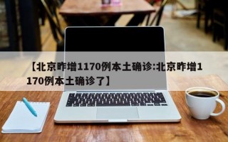 【北京昨增1170例本土确诊:北京昨增1170例本土确诊了】