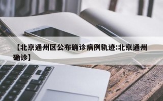 【北京通州区公布确诊病例轨迹:北京通州 确诊】