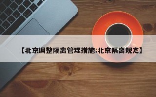 【北京调整隔离管理措施:北京隔离规定】